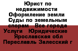 Юрист по недвижимости. Оформление земли. Суды по земельным спорам - Все города Услуги » Юридические   . Ярославская обл.,Переславль-Залесский г.